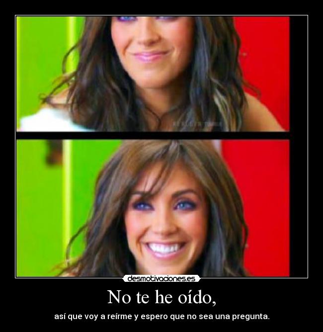 No te he oído, - así que voy a reírme y espero que no sea una pregunta.