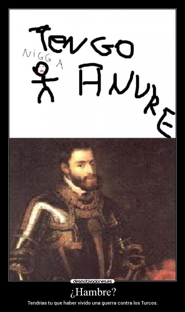 ¿Hambre? - Tendrías tu que haber vivido una guerra contra los Turcos.