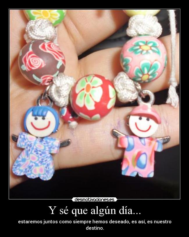 Y sé que algún día... - estaremos juntos como siempre hemos deseado, es así, es nuestro destino.