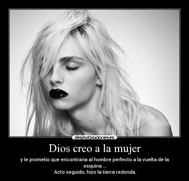 Dios creo a la mujer - y le prometio que encontraria al hombre perfecto a la vuelta de la esquina ...
Acto seguido, hizo la tierra redonda.