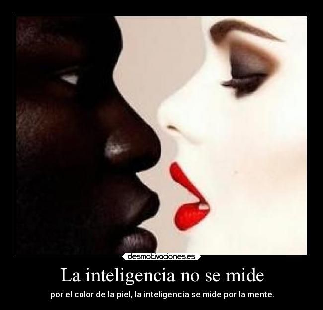 La inteligencia no se mide - por el color de la piel, la inteligencia se mide por la mente.