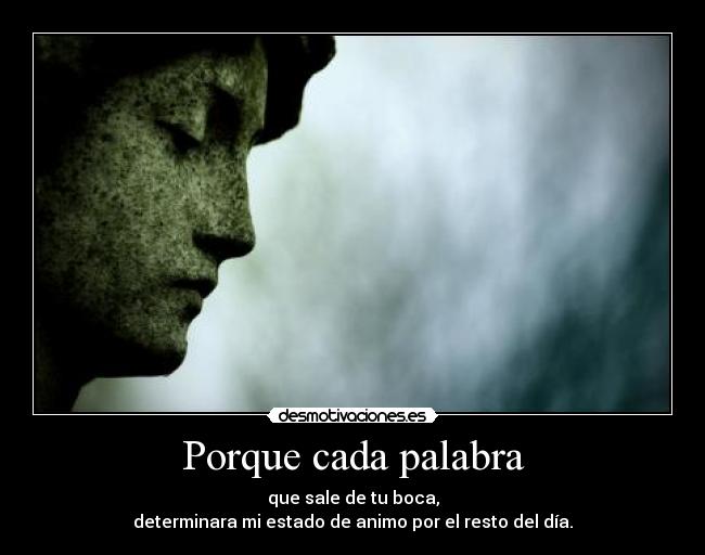 Porque cada palabra - que sale de tu boca,
determinara mi estado de animo por el resto del día.
