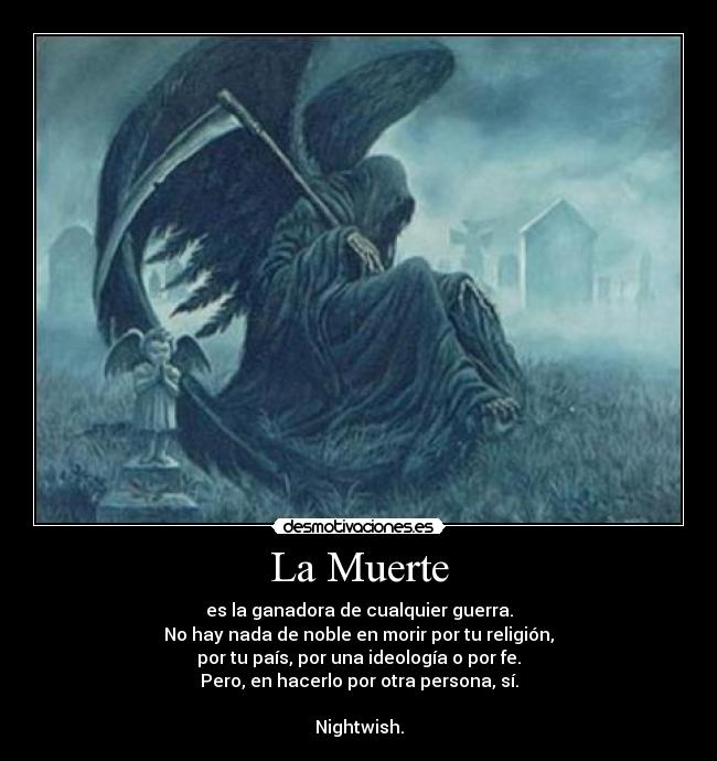 La Muerte - es la ganadora de cualquier guerra.
No hay nada de noble en morir por tu religión,
por tu país, por una ideología o por fe.
Pero, en hacerlo por otra persona, sí.
Nightwish.
