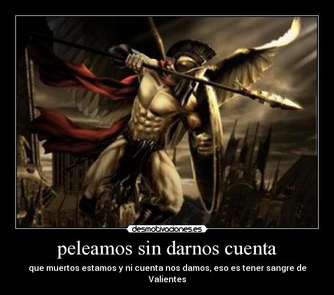 peleamos sin darnos cuenta - que muertos estamos y ni cuenta nos damos, eso es tener sangre de Valientes