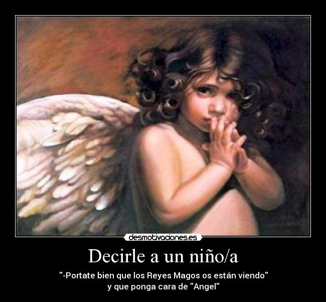 Decirle a un niño/a - -Portate bien que los Reyes Magos os están viendo
y que ponga cara de Angel