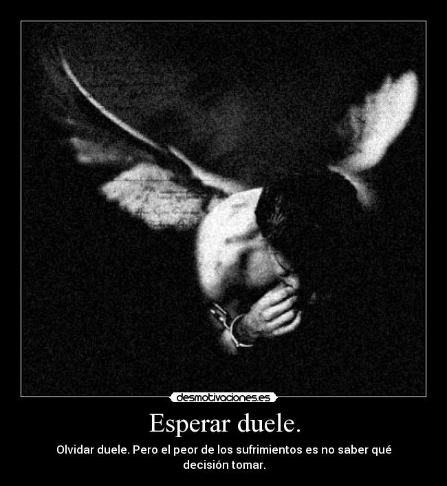 Esperar duele. - Olvidar duele. Pero el peor de los sufrimientos es no saber qué decisión tomar.