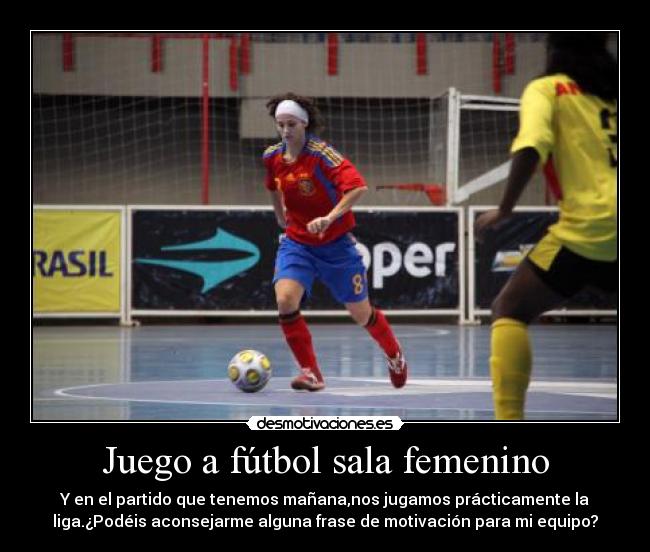 Juego a fútbol sala femenino - Y en el partido que tenemos mañana,nos jugamos prácticamente la
liga.¿Podéis aconsejarme alguna frase de motivación para mi equipo?