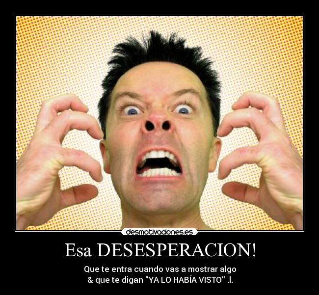 Esa DESESPERACION! - Que te entra cuando vas a mostrar algo
& que te digan YA LO HABÍA VISTO .l.
