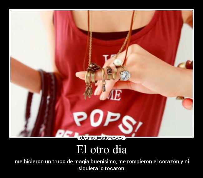 El otro dia - me hicieron un truco de magia buenisimo, me rompieron el corazón y ni
siquiera lo tocaron.