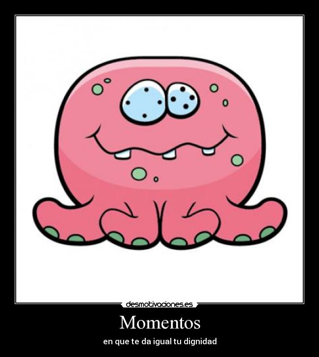 Momentos - en que te da igual tu dignidad