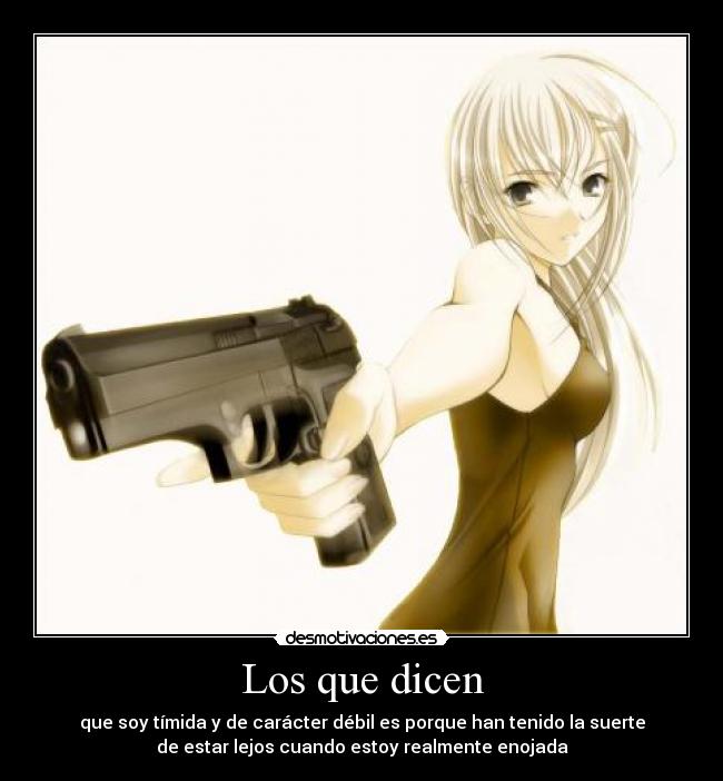 Los que dicen - que soy tímida y de carácter débil es porque han tenido la suerte
de estar lejos cuando estoy realmente enojada