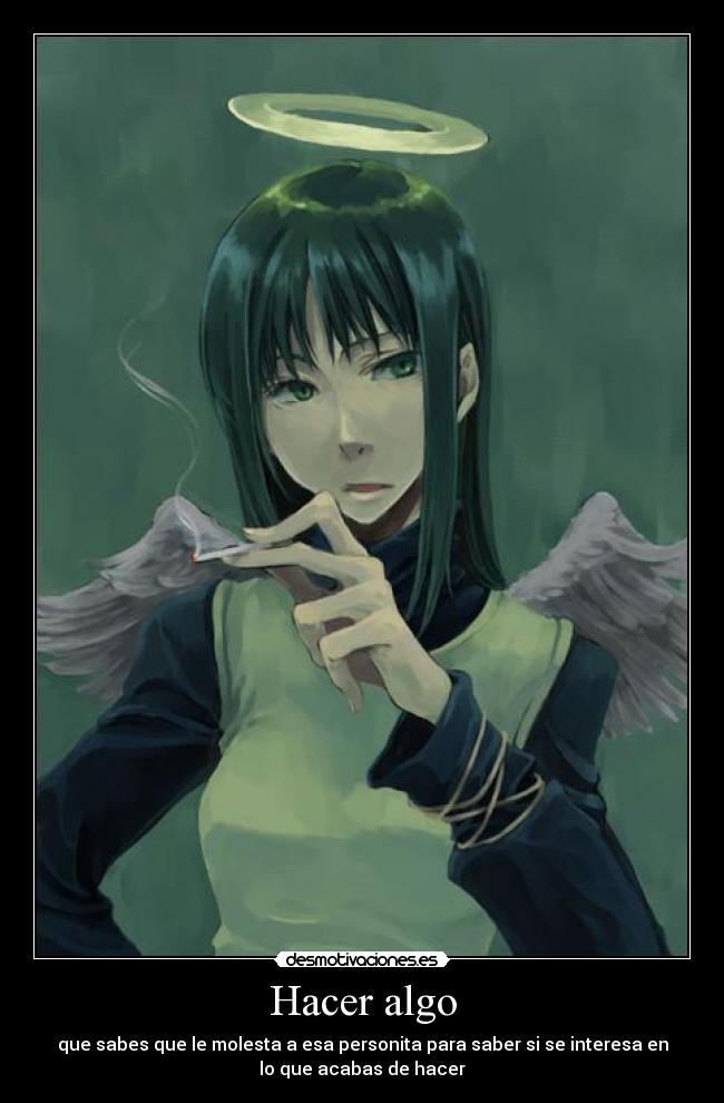 Hacer algo - que sabes que le molesta a esa personita para saber si se interesa en
lo que acabas de hacer