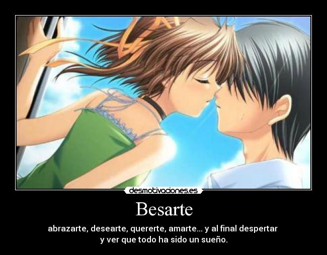 Besarte - abrazarte, desearte, quererte, amarte... y al final despertar
y ver que todo ha sido un sueño.