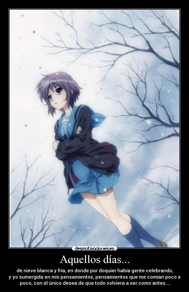Aquellos días... - de nieve blanca y fría, en donde por doquier había gente celebrando,
y yo sumergida en mis pensamientos, pensamientos que me comían poco a
poco, con el único desea de que todo volviera a ser como antes....