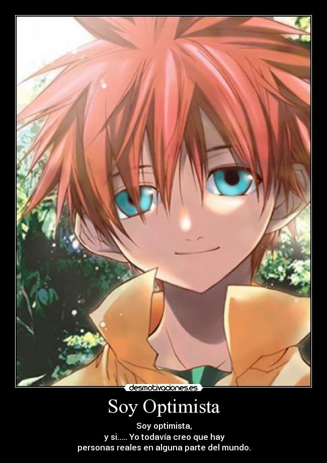 Soy Optimista - Soy optimista,
y si..... Yo todavía creo que hay
personas reales en alguna parte del mundo.