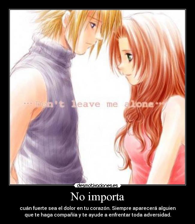 No importa - cuán fuerte sea el dolor en tu corazón. Siempre aparecerá alguien
que te haga compañía y te ayude a enfrentar toda adversidad.