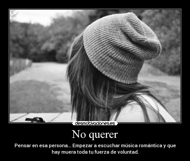 No querer - Pensar en esa persona... Empezar a escuchar música romántica y que
hay muera toda tu fuerza de voluntad.