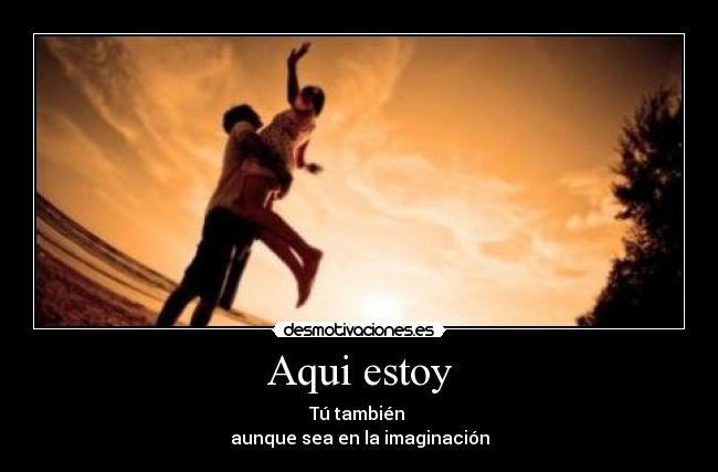 Aqui estoy - Tú también 
aunque sea en la imaginación