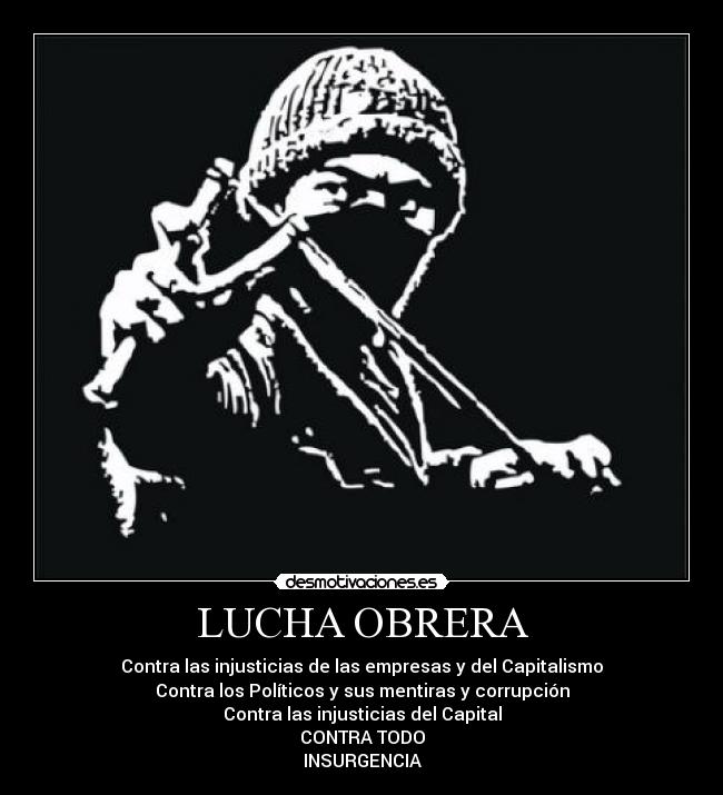 LUCHA OBRERA - Contra las injusticias de las empresas y del Capitalismo
Contra los Políticos y sus mentiras y corrupción
Contra las injusticias del Capital
CONTRA TODO
INSURGENCIA