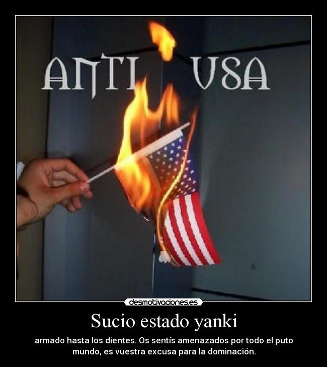 Sucio estado yanki - armado hasta los dientes. Os sentís amenazados por todo el puto
mundo, es vuestra excusa para la dominación.