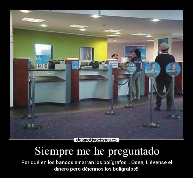 Siempre me he preguntado - Por qué en los bancos amarran los bolígrafos... Osea, Llévense el
dinero pero déjennos los bolígrafos!!!