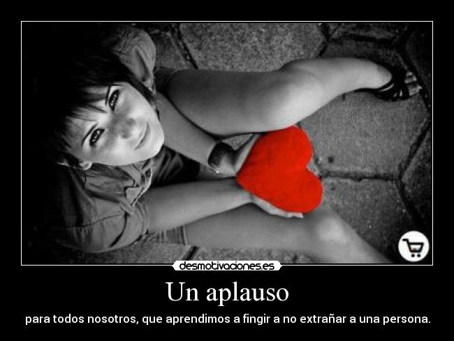 Un aplauso - para todos nosotros, que aprendimos a fingir a no extrañar a una persona.