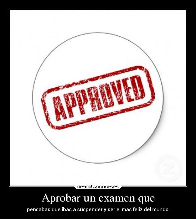 Aprobar un examen que - pensabas que ibas a suspender y ser el mas feliz del mundo.