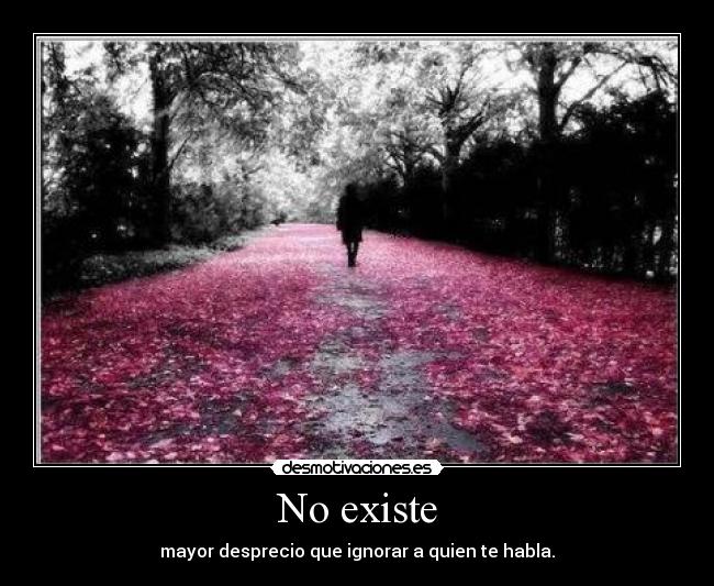 No existe - mayor desprecio que ignorar a quien te habla.