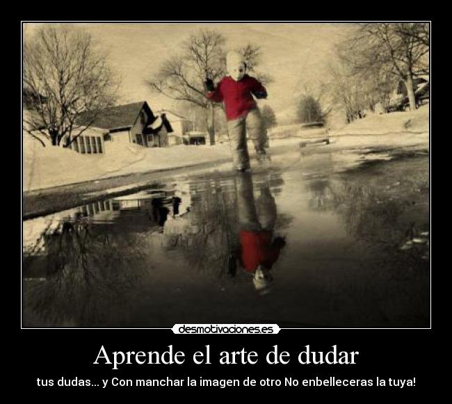 Aprende el arte de dudar - tus dudas... y Con manchar la imagen de otro No enbelleceras la tuya!