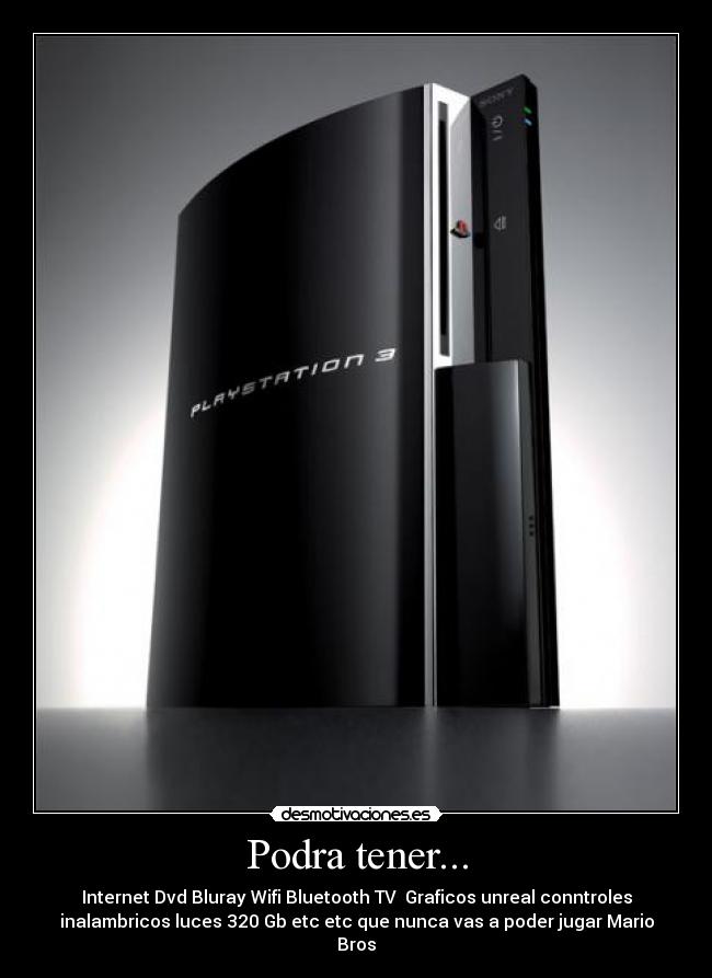 Podra tener... - Internet Dvd Bluray Wifi Bluetooth TV Graficos unreal conntroles
inalambricos luces 320 Gb etc etc que nunca vas a poder jugar Mario
Bros