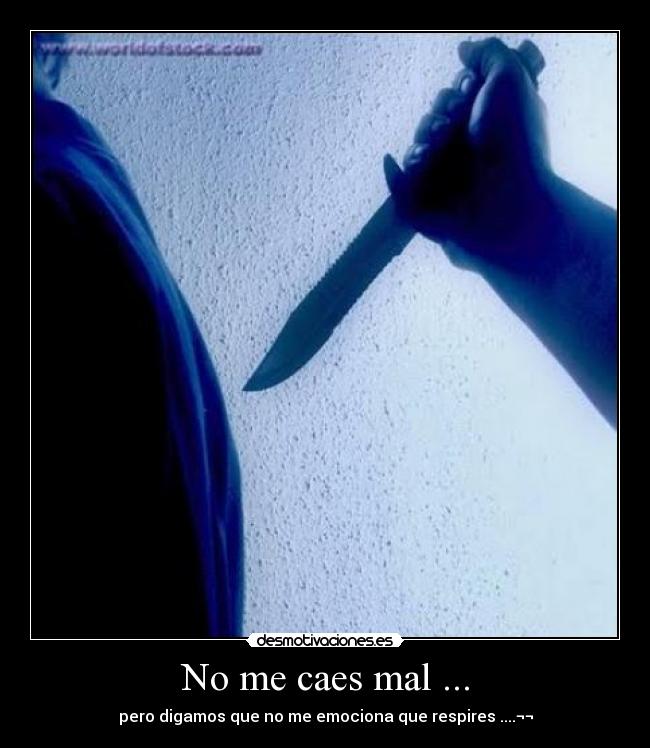 No me caes mal ... - pero digamos que no me emociona que respires ....¬¬