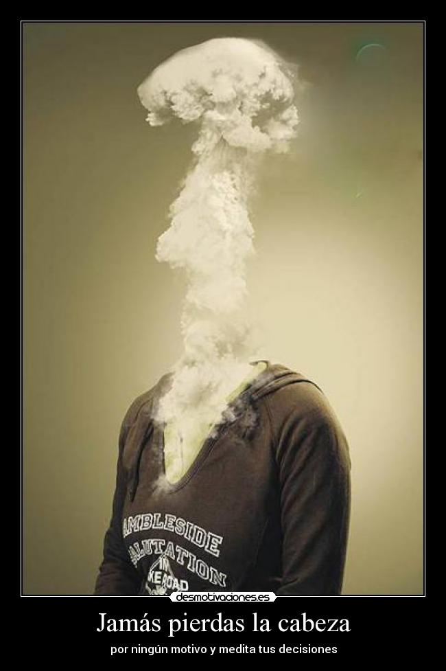 Jamás pierdas la cabeza - por ningún motivo y medita tus decisiones