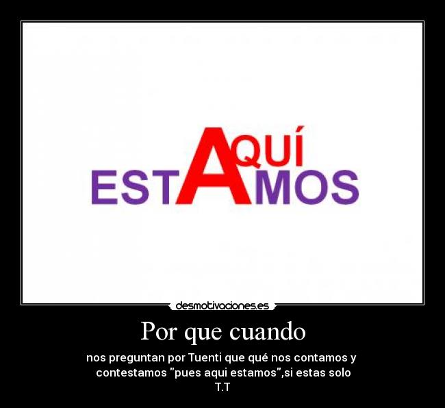 Por que cuando - nos preguntan por Tuenti que qué nos contamos y
contestamos pues aqui estamos,si estas solo
T.T