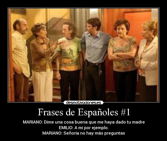 Frases de Españoles #1 - MARIANO: Dime una cosa buena que me haya dado tu madre
EMILIO: A mi por ejemplo.
MARIANO: Señoría no hay más preguntas