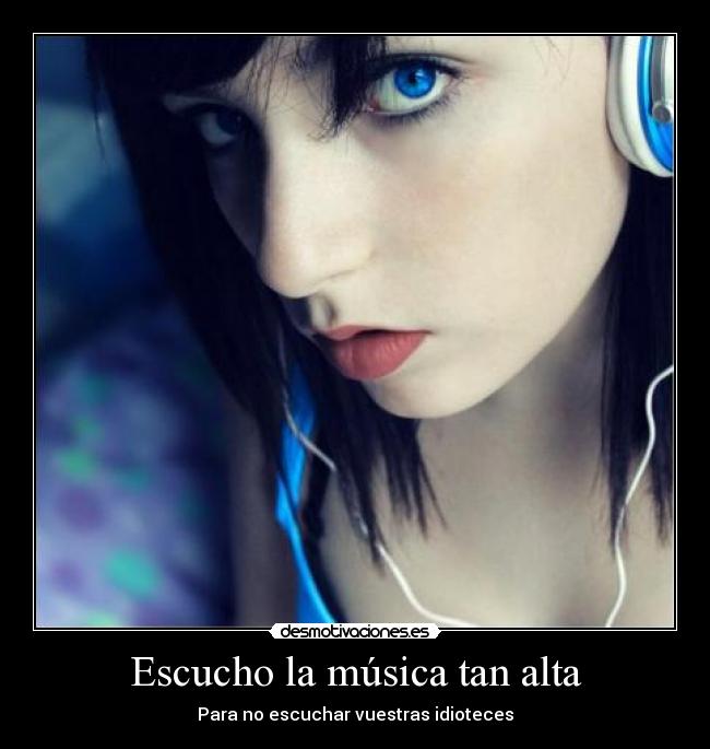 Escucho la música tan alta - Para no escuchar vuestras idioteces