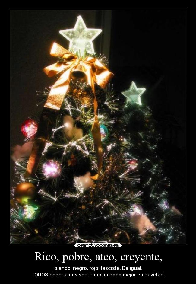 Rico, pobre, ateo, creyente, - blanco, negro, rojo, fascista. Da igual.
TODOS deberíamos sentirnos un poco mejor en navidad.