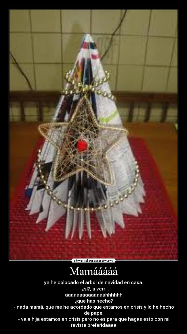 Mamááááá - ya he colocado el árbol de navidad en casa.
- ¿sí?, a verr...
aaaaaaaaaaaaaahhhhhh
¿que has hecho?
- nada mamá, que me he acordado que estamos en crisis y lo he hecho
de papel
- vale hija estamos en crisis pero no es para que hagas esto con mi
revista preferidaaaa