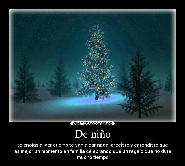 De niño - te enojas al ver que no te van a dar nada, creciste y entendiste que
es mejor un momento en familia celebrando que un regalo que no dura
mucho tiempo