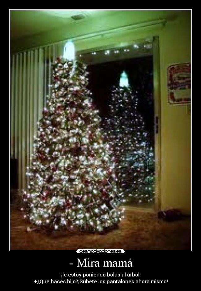 - Mira mamá - ¡le estoy poniendo bolas al árbol!
+¿Que haces hijo?¡Súbete los pantalones ahora mismo!