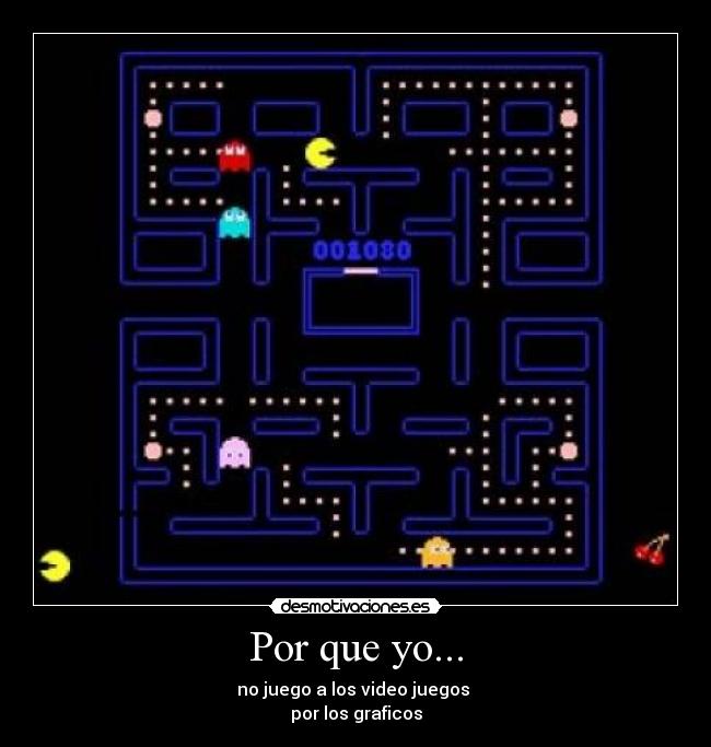 Por que yo... - no juego a los video juegos
por los graficos