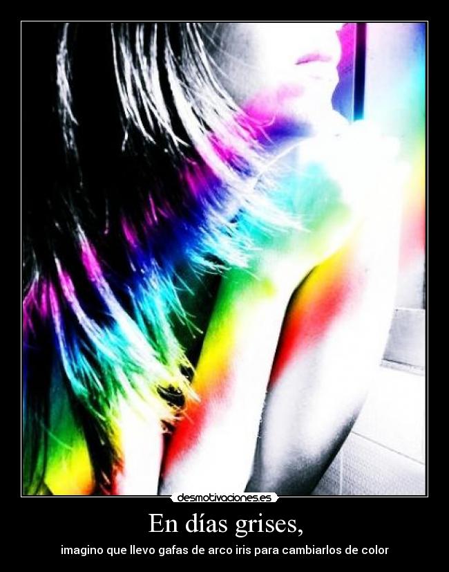 En días grises, - imagino que llevo gafas de arco iris para cambiarlos de color