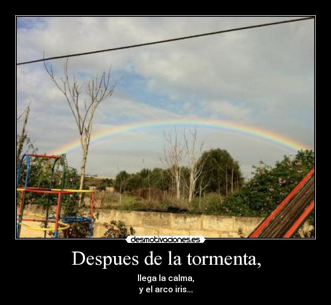 Despues de la tormenta, - llega la calma,
y el arco iris...