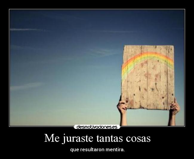 Me juraste tantas cosas - que resultaron mentira.