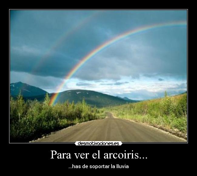 Para ver el arcoiris... - ...has de soportar la lluvia