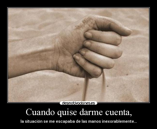 Cuando quise darme cuenta, - la situación se me escapaba de las manos inexorablemente...