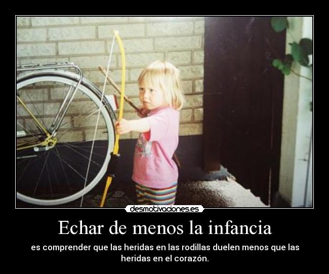 Echar de menos la infancia - es comprender que las heridas en las rodillas duelen menos que las
heridas en el corazón.