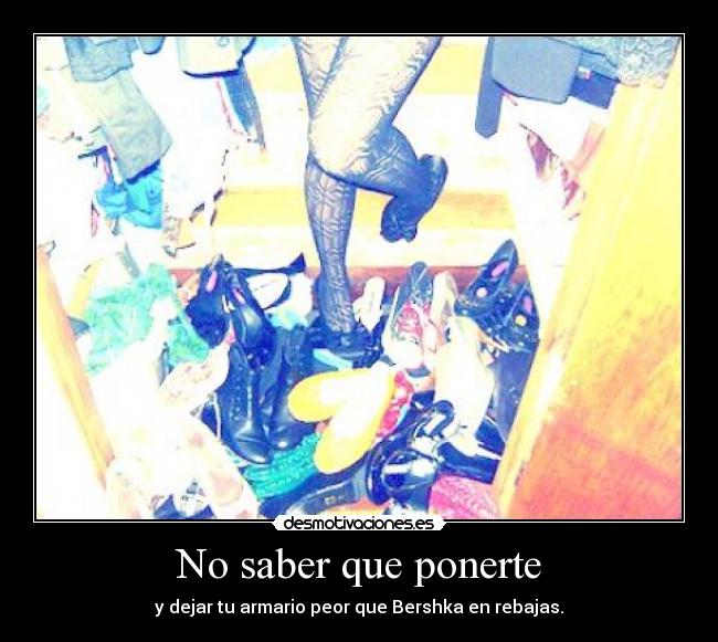 No saber que ponerte - y dejar tu armario peor que Bershka en rebajas.