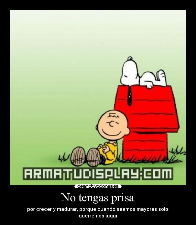 No tengas prisa - por crecer y madurar, porque cuando seamos mayores solo
querremos jugar