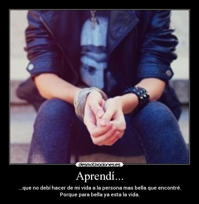 Aprendí... - ...que no debí hacer de mi vida a la persona mas bella que encontré.
Porque para bella ya esta la vida.
