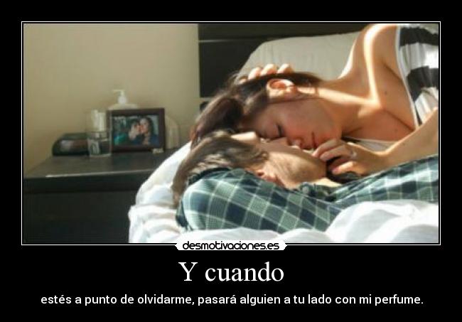 Y cuando - estés a punto de olvidarme, pasará alguien a tu lado con mi perfume.